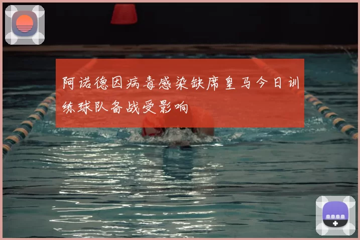 阿诺德因病毒感染缺席皇马今日训练球队备战受影响