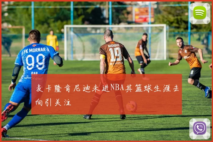 麦卡隆肯尼迪未进NBA其篮球生涯去向引关注