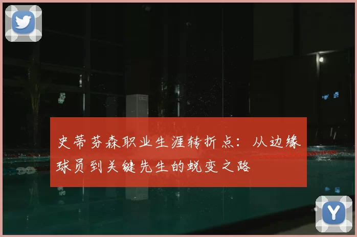 史蒂芬森职业生涯转折点：从边缘球员到关键先生的蜕变之路