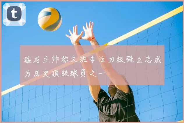 猛龙主帅称文班专注力极强立志成为历史顶级球员之一