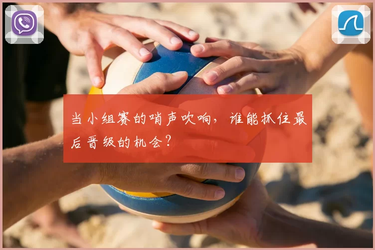 当小组赛的哨声吹响,谁能抓住最后晋级的机会?