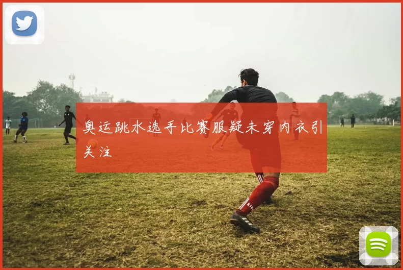 奥运跳水选手比赛服疑未穿内衣引关注