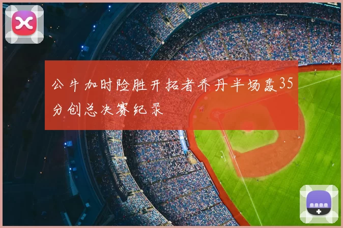 公牛加时险胜开拓者乔丹半场轰35分创总决赛纪录