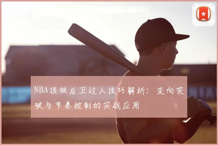 NBA顶级后卫过人技巧解析：变向突破与节奏控制的实战应用