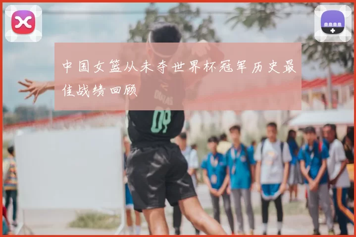 中国女篮从未夺世界杯冠军历史最佳战绩回顾