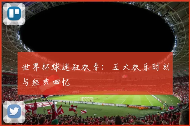 世界杯球迷狂欢季:五大欢乐时刻与经典回忆