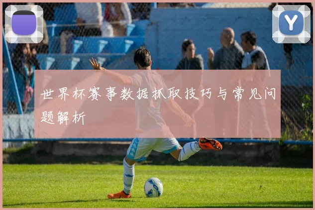 世界杯赛事数据抓取技巧与常见问题解析