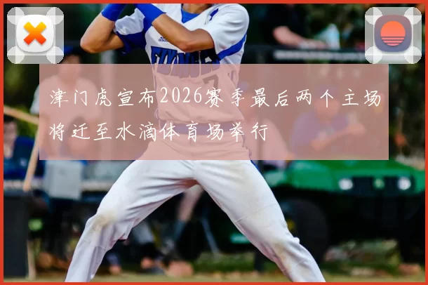 津门虎宣布2026赛季最后两个主场将迁至水滴体育场举行