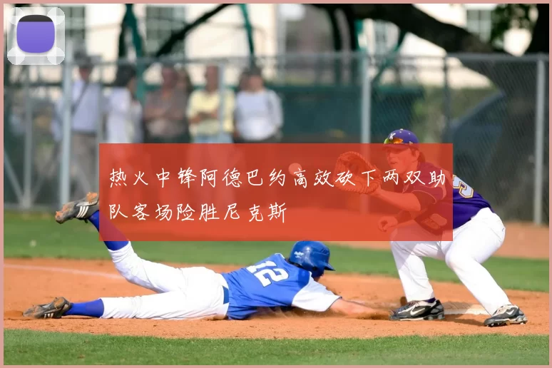 热火中锋阿德巴约高效砍下两双助队客场险胜尼克斯