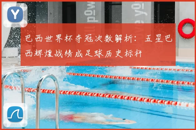巴西世界杯夺冠次数解析:五星巴西辉煌战绩成足球历史标杆