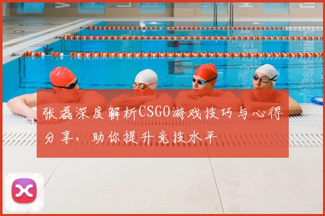 张磊深度解析CSGO游戏技巧与心得分享，助你提升竞技水平