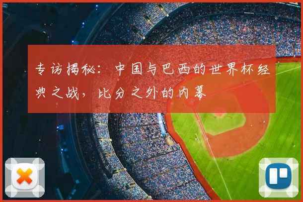 专访揭秘：中国与巴西的世界杯经典之战，比分之外的内幕