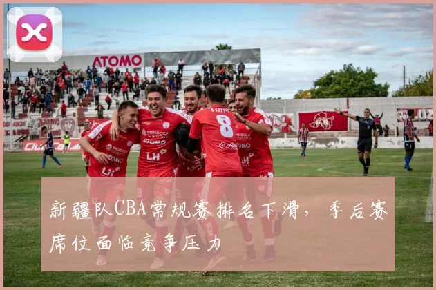 新疆队CBA常规赛排名下滑，季后赛席位面临竞争压力
