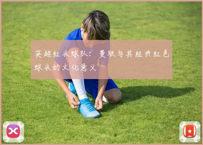 英超红衣球队:曼联与其经典红色球衣的文化意义