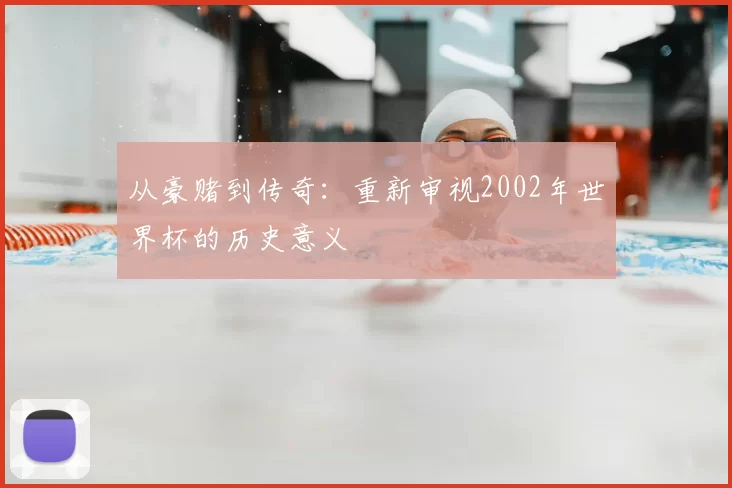 从豪赌到传奇：重新审视2002年世界杯的历史意义