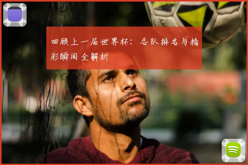 回顾上一届世界杯：各队排名与精彩瞬间全解析