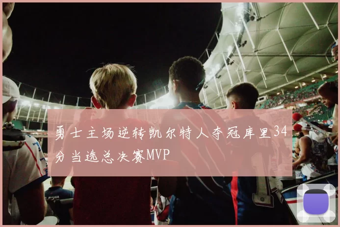 勇士主场逆转凯尔特人夺冠库里34分当选总决赛MVP