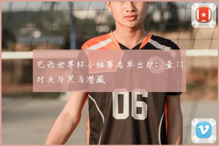 巴西世界杯小组赛名单出炉:豪门对决与黑马潜藏