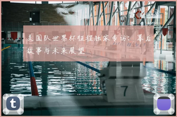 美国队世界杯征程独家专访:幕后故事与未来展望