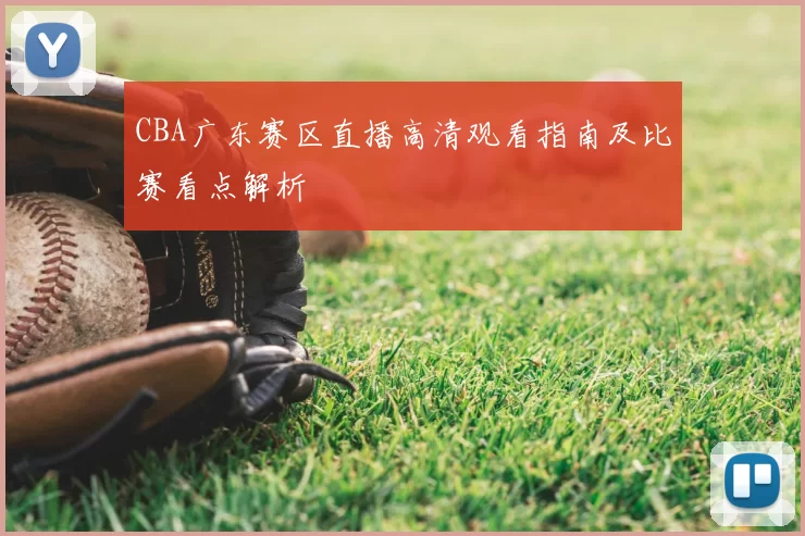 CBA广东赛区直播高清观看指南及比赛看点解析