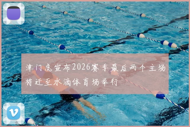 津门虎宣布2026赛季最后两个主场将迁至水滴体育场举行
