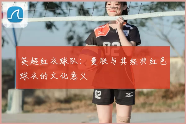 英超红衣球队：曼联与其经典红色球衣的文化意义
