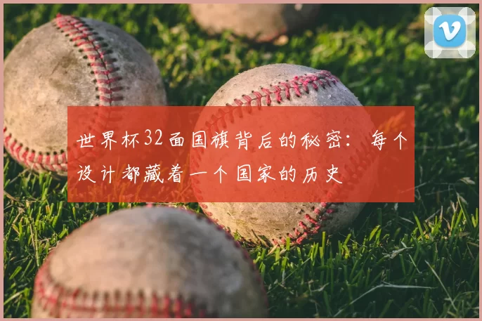 世界杯32面国旗背后的秘密：每个设计都藏着一个国家的历史