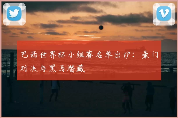 巴西世界杯小组赛名单出炉：豪门对决与黑马潜藏
