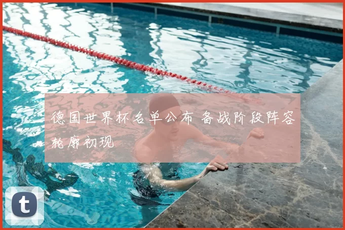 德国世界杯名单公布 备战阶段阵容轮廓初现