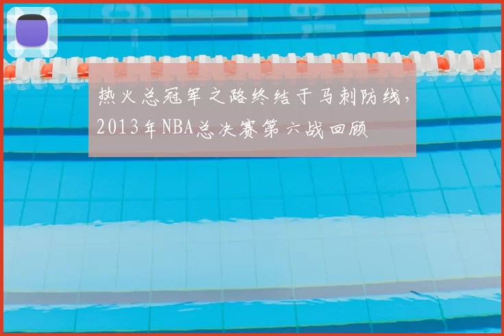 热火总冠军之路终结于马刺防线，2013年NBA总决赛第六战回顾