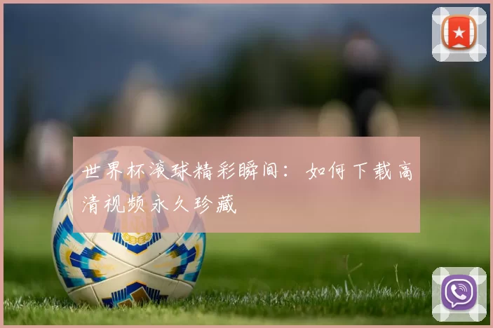世界杯滚球精彩瞬间:如何下载高清视频永久珍藏