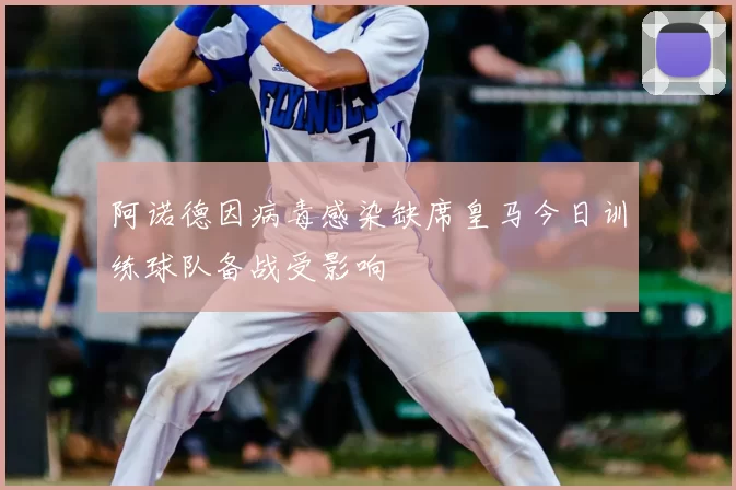 阿诺德因病毒感染缺席皇马今日训练球队备战受影响