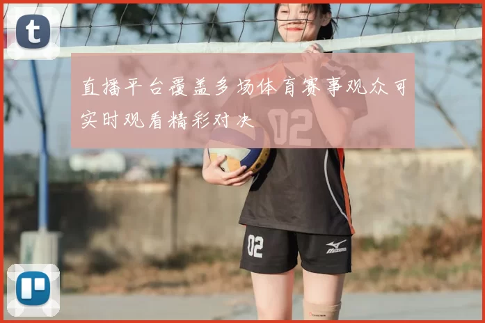 直播平台覆盖多场体育赛事观众可实时观看精彩对决