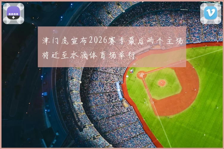 津门虎宣布2026赛季最后两个主场将迁至水滴体育场举行