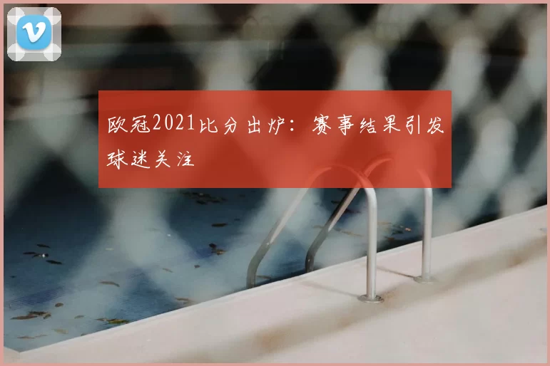 欧冠2021比分出炉：赛事结果引发球迷关注
