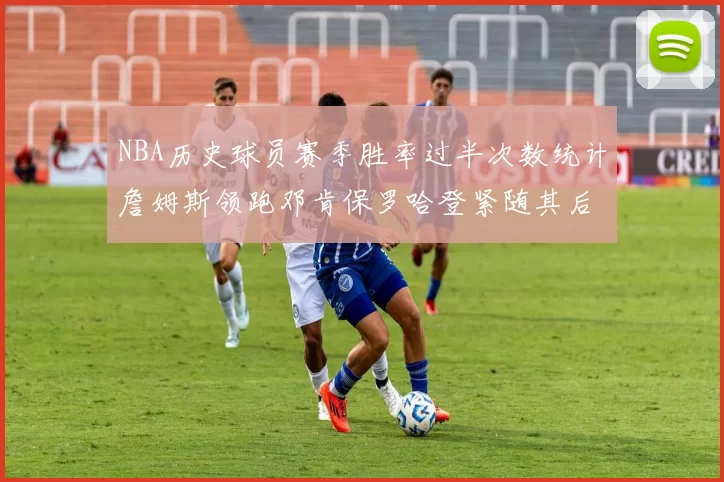 NBA历史球员赛季胜率过半次数统计詹姆斯领跑邓肯保罗哈登紧随其后