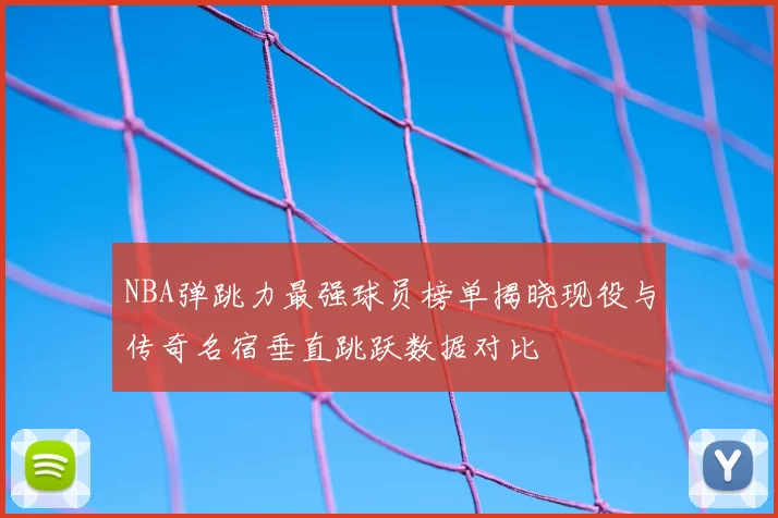 NBA弹跳力最强球员榜单揭晓现役与传奇名宿垂直跳跃数据对比