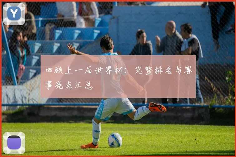 回顾上一届世界杯：完整排名与赛事亮点汇总