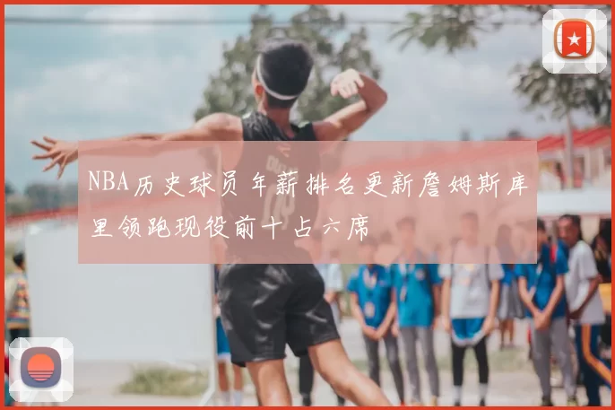 NBA历史球员年薪排名更新詹姆斯库里领跑现役前十占六席