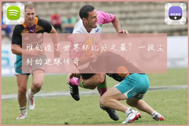 谁创造了世界杯比分之最？一段尘封的进球传奇