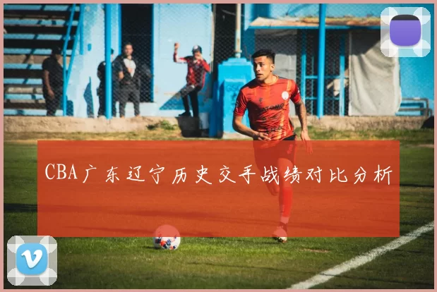 CBA广东辽宁历史交手战绩对比分析
