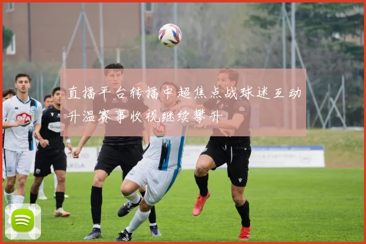 直播平台转播中超焦点战球迷互动升温赛事收视继续攀升