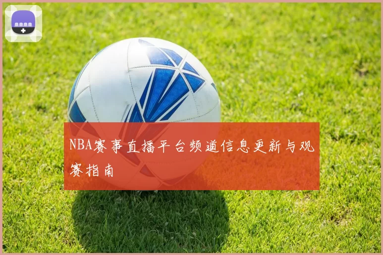 NBA赛事直播平台频道信息更新与观赛指南