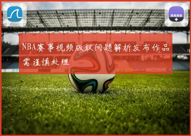 NBA赛事视频版权问题解析发布作品需谨慎处理