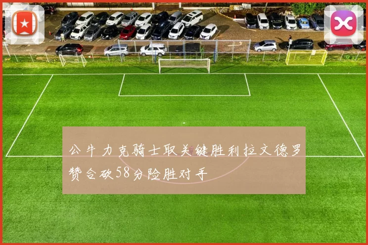 公牛力克骑士取关键胜利拉文德罗赞合砍58分险胜对手