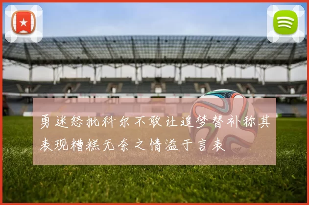 勇迷怒批科尔不敢让追梦替补称其表现糟糕无奈之情溢于言表