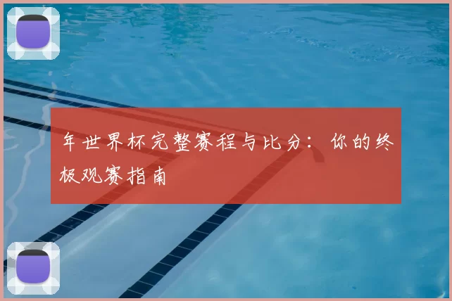 年世界杯完整赛程与比分:你的终极观赛指南