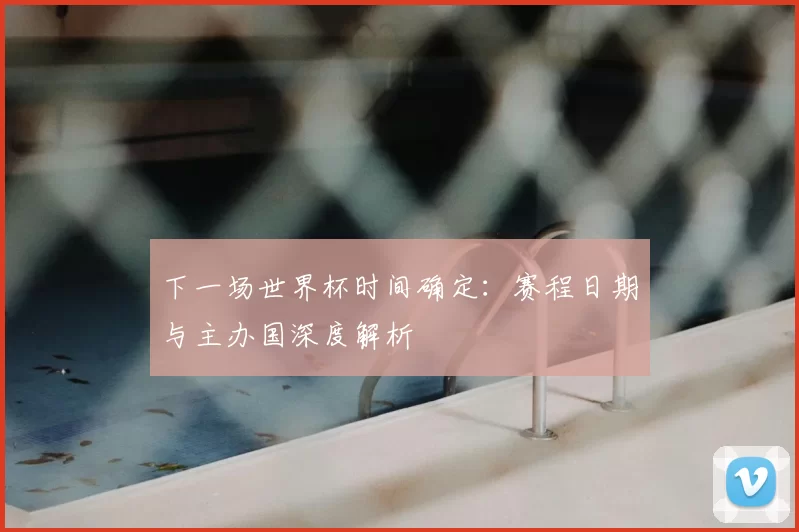 下一场世界杯时间确定:赛程日期与主办国深度解析