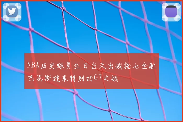 NBA历史球员生日当天出战抢七全胜巴恩斯迎来特别的G7之战