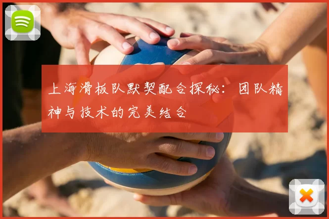 上海滑板队默契配合探秘:团队精神与技术的完美结合